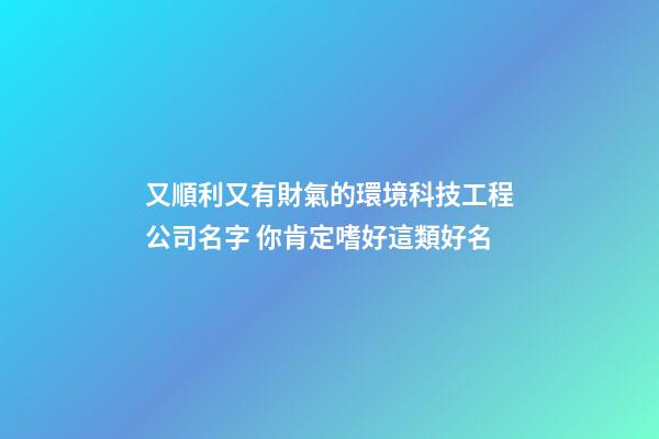 又順利又有財氣的環境科技工程公司名字 你肯定嗜好這類好名-第1張-公司起名-玄機派